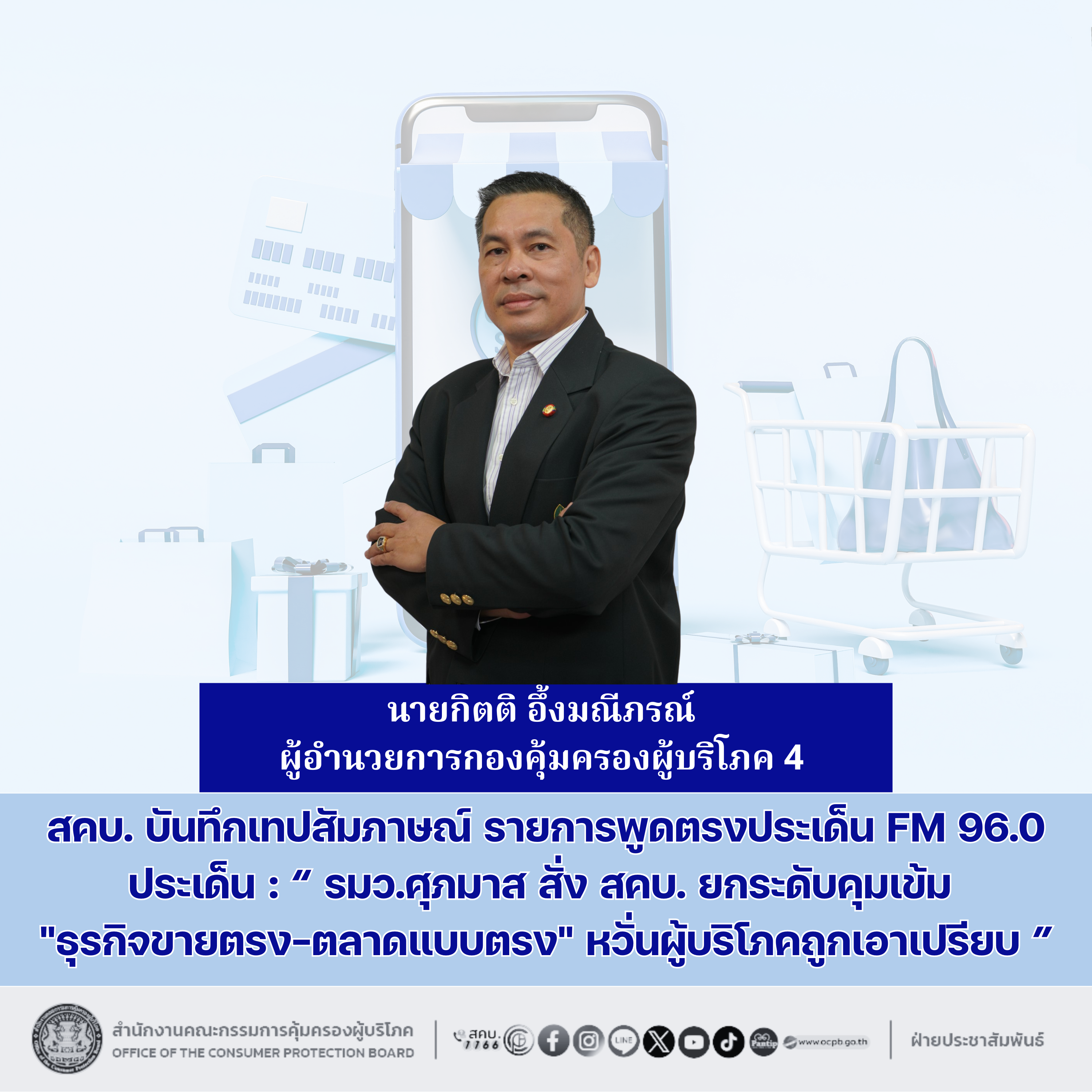 สคบ. บันทึกเทปสัมภาษณ์ รายการพูดตรงประเด็น FM 96.0 ประเด็น : “ รมว.ศุภมาส สั่ง สคบ. ยกระดับคุมเข้ม "ธุรกิจขายตรง-ตลาดแบบตรง" หวั่นผู้บริโภคถูกเอาเปรียบ ”